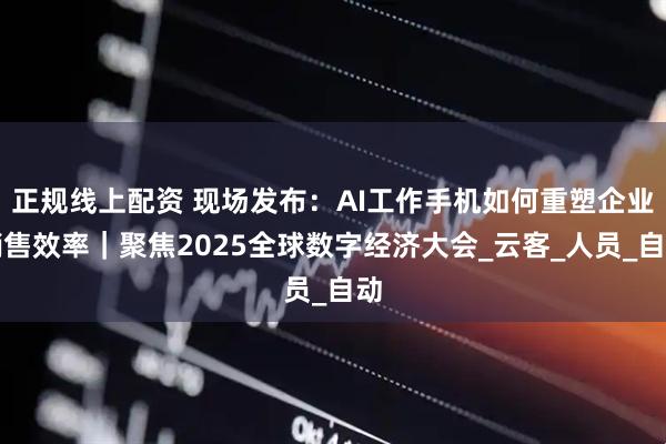 正规线上配资 现场发布：AI工作手机如何重塑企业销售效率｜聚焦2025全球数字经济大会_云客_人员_自动