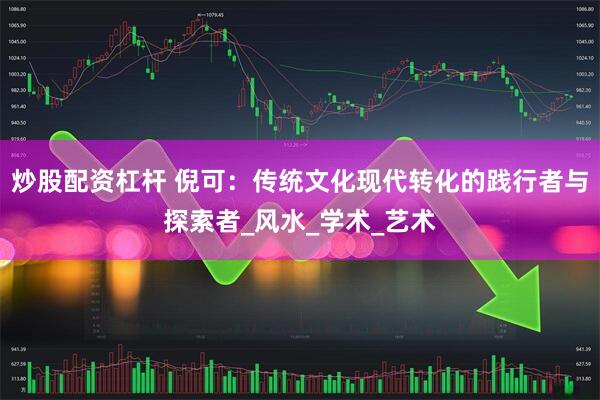 炒股配资杠杆 倪可：传统文化现代转化的践行者与探索者_风水_学术_艺术