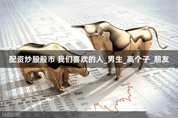 配资炒股股市 我们喜欢的人_男生_高个子_朋友