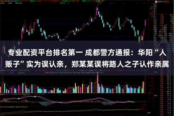 专业配资平台排名第一 成都警方通报：华阳“人贩子”实为误认亲，郑某某误将路人之子认作亲属