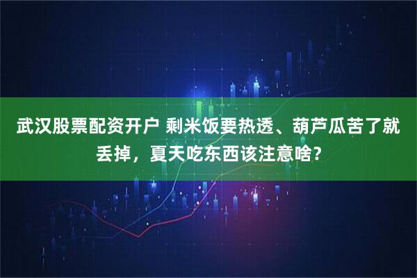 武汉股票配资开户 剩米饭要热透、葫芦瓜苦了就丢掉，夏天吃东西该注意啥？
