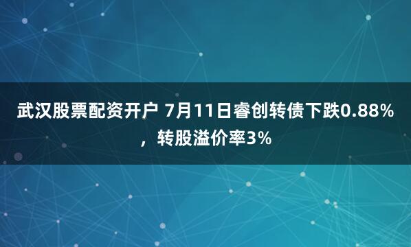 武汉股票配资开户 7月11日睿创转债下跌0.88%，转股溢价率3%