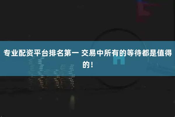 专业配资平台排名第一 交易中所有的等待都是值得的！