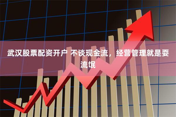 武汉股票配资开户 不谈现金流，经营管理就是耍流氓