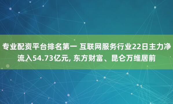 专业配资平台排名第一 互联网服务行业22日主力净流入54.73亿元, 东方财富、昆仑万维居前