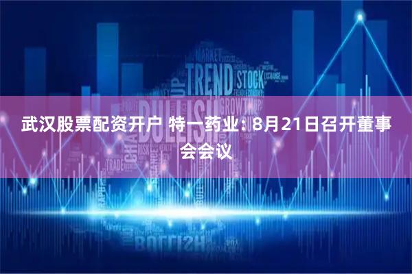 武汉股票配资开户 特一药业: 8月21日召开董事会会议