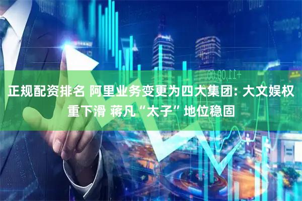 正规配资排名 阿里业务变更为四大集团: 大文娱权重下滑 蒋凡“太子”地位稳固
