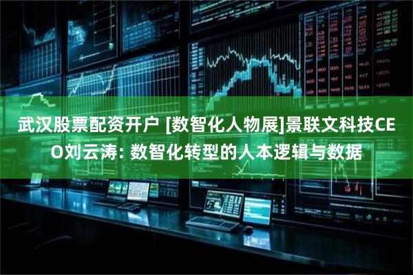 武汉股票配资开户 [数智化人物展]景联文科技CEO刘云涛: 数智化转型的人本逻辑与数据