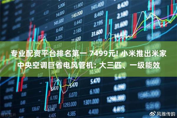 专业配资平台排名第一 7499元! 小米推出米家中央空调巨省电风管机: 大三匹、一级能效