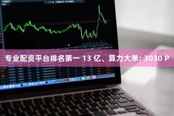 专业配资平台排名第一 13 亿、算力大单: 3030 P