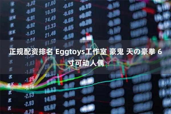 正规配资排名 Eggtoys工作室 豪鬼 天の豪拳 6寸可动人偶