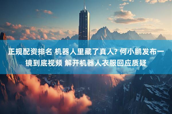 正规配资排名 机器人里藏了真人? 何小鹏发布一镜到底视频 解开机器人衣服回应质疑