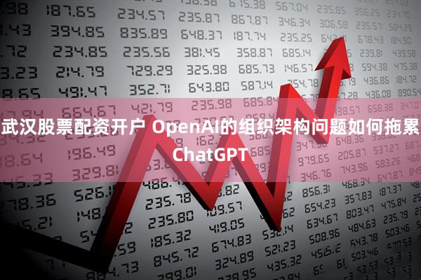 武汉股票配资开户 OpenAI的组织架构问题如何拖累ChatGPT