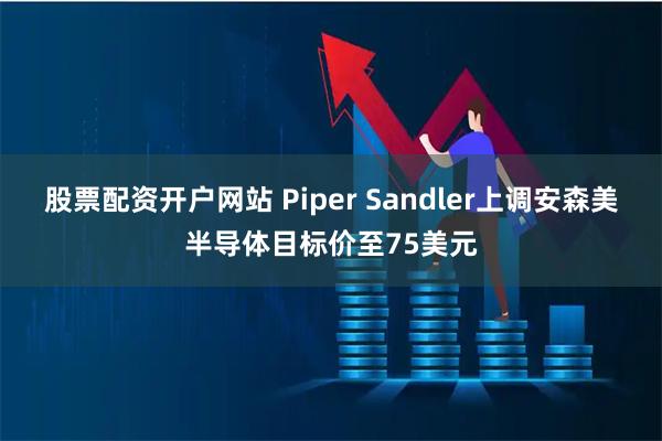 股票配资开户网站 Piper Sandler上调安森美半导体目标价至75美元