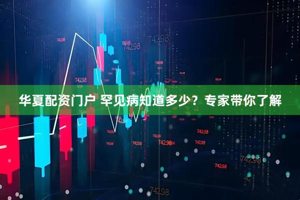 华夏配资门户 罕见病知道多少?专家带你了解